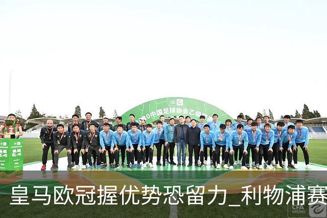 皇马欧冠握优势恐留力 利物浦赛程苦难盼奇迹